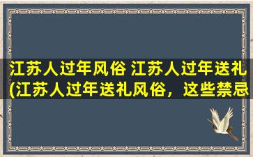 江苏人过年风俗 江苏人过年送礼(江苏人过年送礼风俗，这些禁忌你知道吗？)